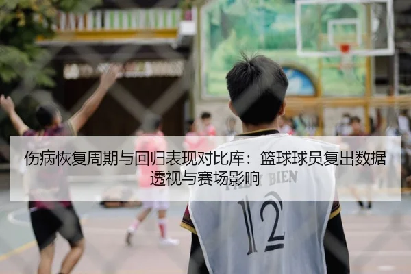 伤病恢复周期与回归表现对比库：篮球球员复出数据透视与赛场影响